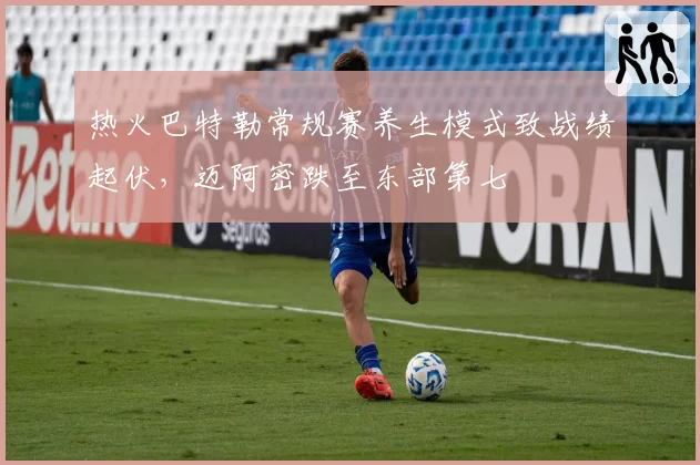 热火巴特勒常规赛养生模式致战绩起伏，迈阿密跌至东部第七
