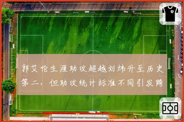 郭艾伦生涯助攻超越刘炜升至历史第二，但助攻统计标准不同引发跨时代争议