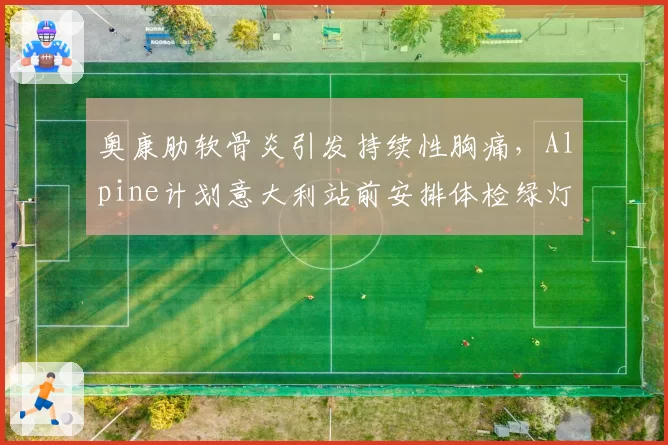 奥康肋软骨炎引发持续性胸痛，Alpine计划意大利站前安排体检绿灯？