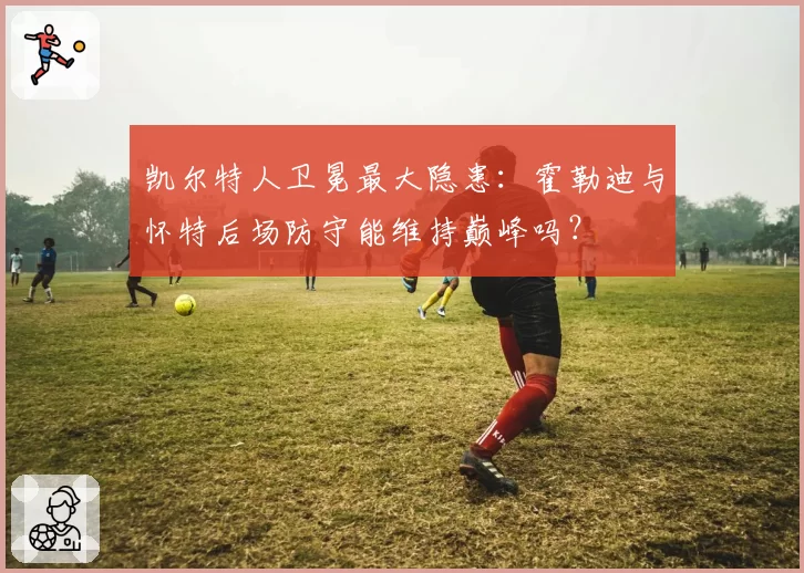 凯尔特人卫冕最大隐患:霍勒迪与怀特后场防守能维持巅峰吗?