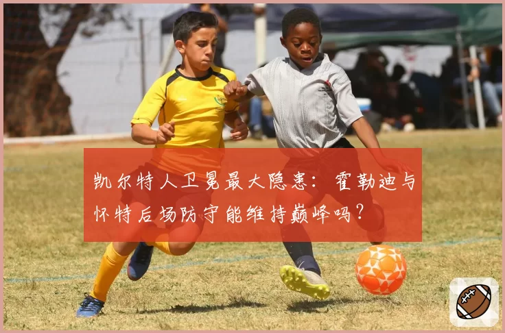 凯尔特人卫冕最大隐患：霍勒迪与怀特后场防守能维持巅峰吗？