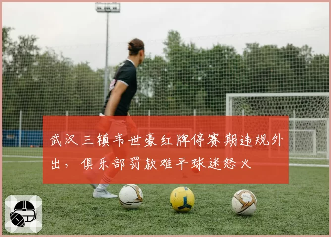 武汉三镇韦世豪红牌停赛期违规外出,俱乐部罚款难平球迷怒火