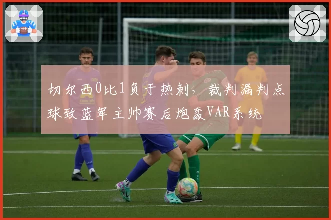 切尔西0比1负于热刺,裁判漏判点球致蓝军主帅赛后炮轰VAR系统