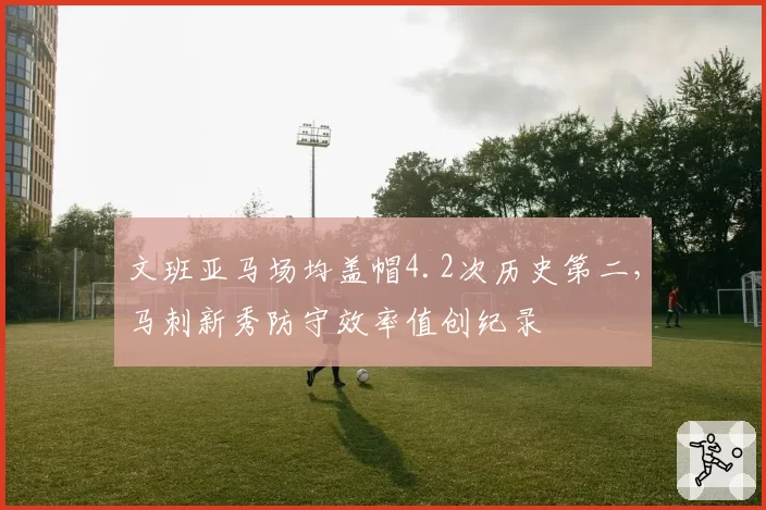 文班亚马场均盖帽4.2次历史第二，马刺新秀防守效率值创纪录