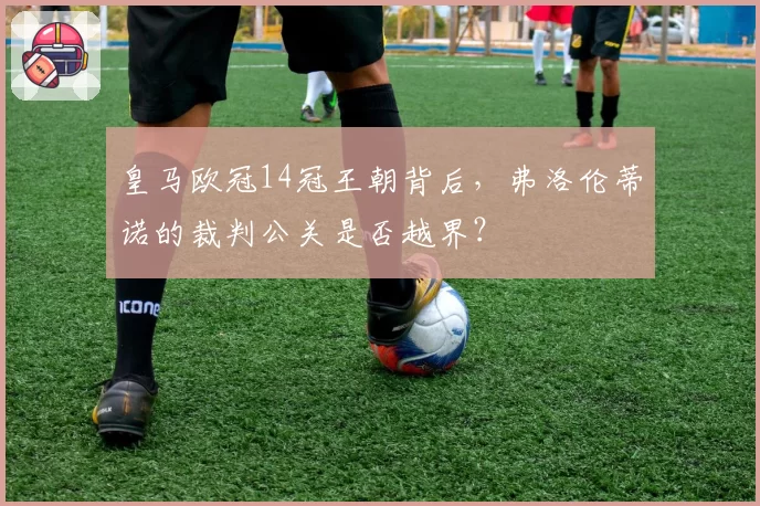皇马欧冠14冠王朝背后，弗洛伦蒂诺的裁判公关是否越界？
