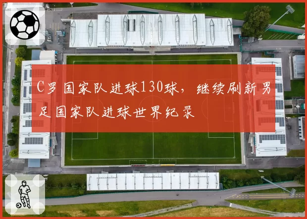 C罗国家队进球130球，继续刷新男足国家队进球世界纪录