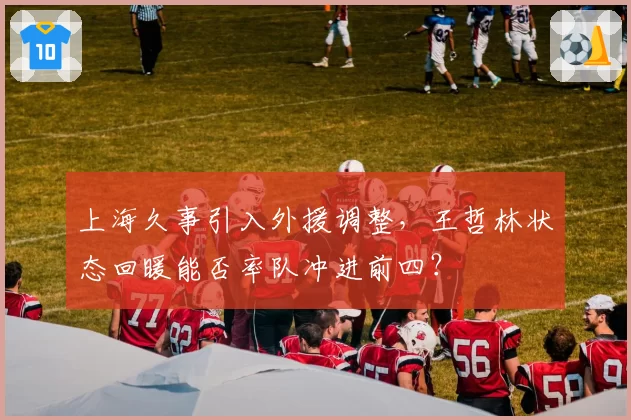 上海久事引入外援调整，王哲林状态回暖能否率队冲进前四？
