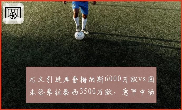 尤文引进库普梅纳斯6000万欧vs国米签弗拉泰西3500万欧,意甲中场性价比之争
