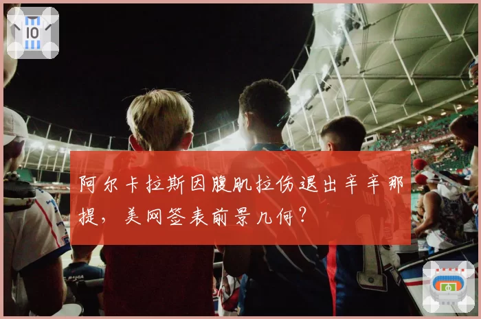 阿尔卡拉斯因腹肌拉伤退出辛辛那提，美网签表前景几何？
