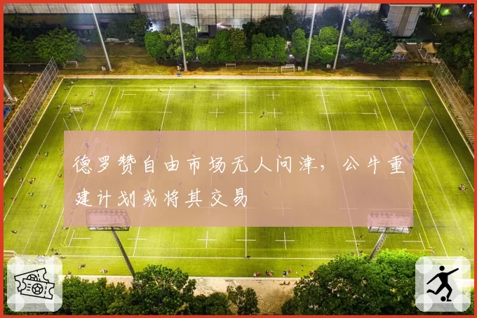 德罗赞自由市场无人问津，公牛重建计划或将其交易