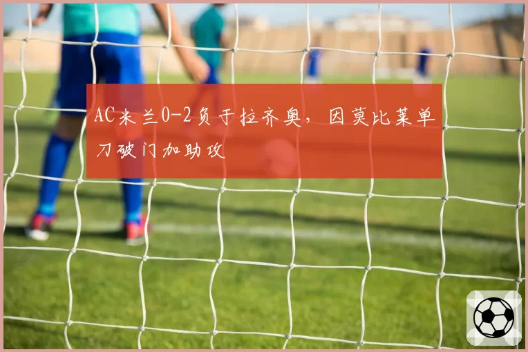 AC米兰0-2负于拉齐奥，因莫比莱单刀破门加助攻