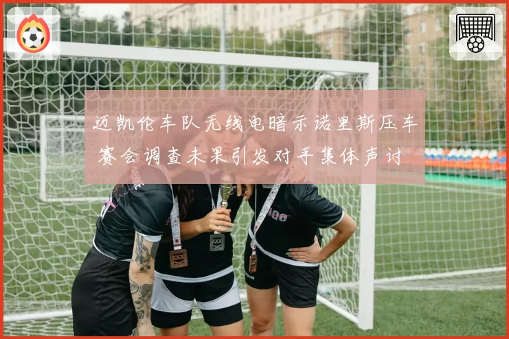 迈凯伦车队无线电暗示诺里斯压车 赛会调查未果引发对手集体声讨