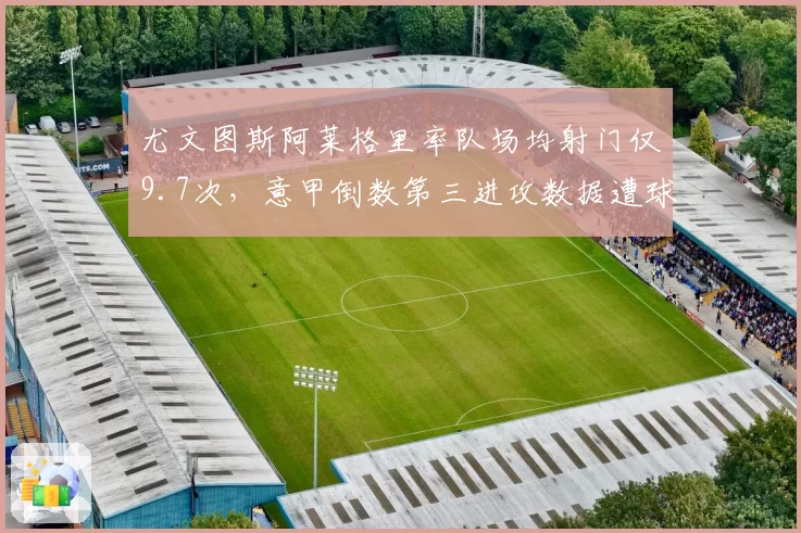 尤文图斯阿莱格里率队场均射门仅9.7次,意甲倒数第三进攻数据遭球迷诟病