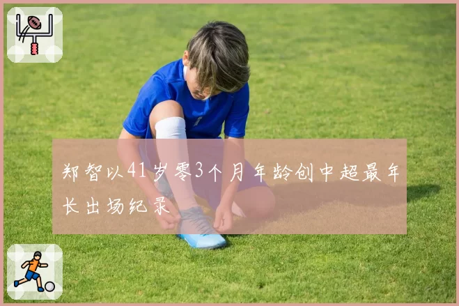 郑智以41岁零3个月年龄创中超最年长出场纪录