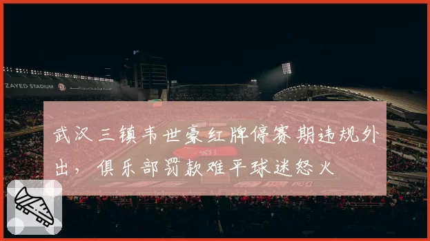 武汉三镇韦世豪红牌停赛期违规外出，俱乐部罚款难平球迷怒火