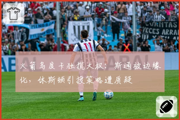 火箭乌度卡独揽大权：斯通被边缘化，休斯顿引援策略遭质疑