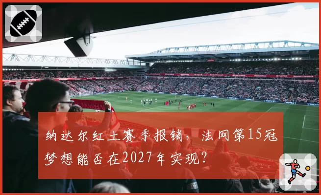 纳达尔红土赛季报销，法网第15冠梦想能否在2027年实现？