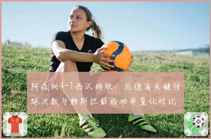 阿森纳4-1西汉姆联，厄德高关键传球次数与赖斯拦截成功率量化对比
