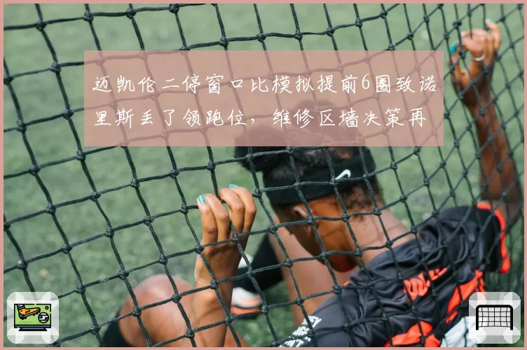 迈凯伦二停窗口比模拟提前6圈致诺里斯丢了领跑位，维修区墙决策再遭技术团队质疑