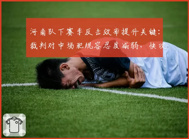河南队下赛季反击效率提升关键：裁判对中场犯规容忍度减弱，快攻机会增多
