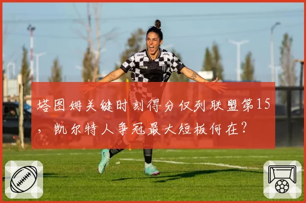 塔图姆关键时刻得分仅列联盟第15，凯尔特人争冠最大短板何在？