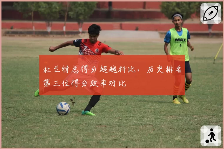 杜兰特总得分超越科比，历史排名第三位得分效率对比