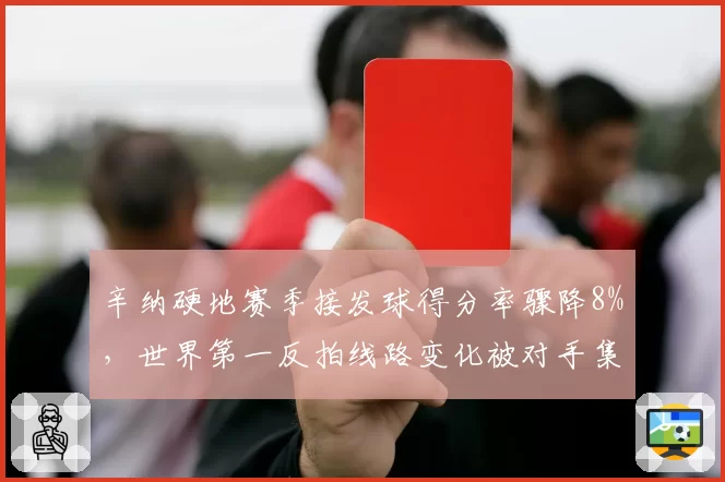 辛纳硬地赛季接发球得分率骤降8%，世界第一反拍线路变化被对手集体破解