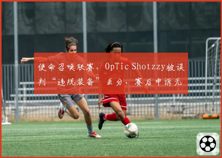 使命召唤联赛，OpTic Shotzzy被误判“违规装备”丢分，赛后申诉无果引发公平性质疑。