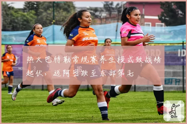 热火巴特勒常规赛养生模式致战绩起伏，迈阿密跌至东部第七