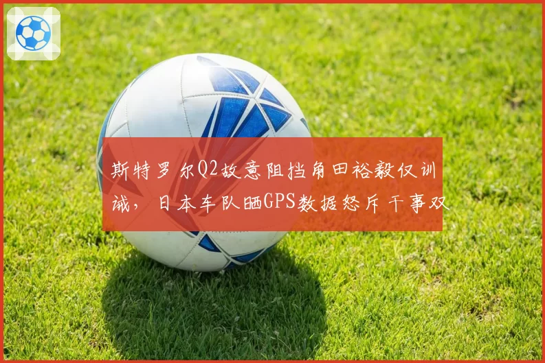 斯特罗尔Q2故意阻挡角田裕毅仅训诫，日本车队晒GPS数据怒斥干事双标