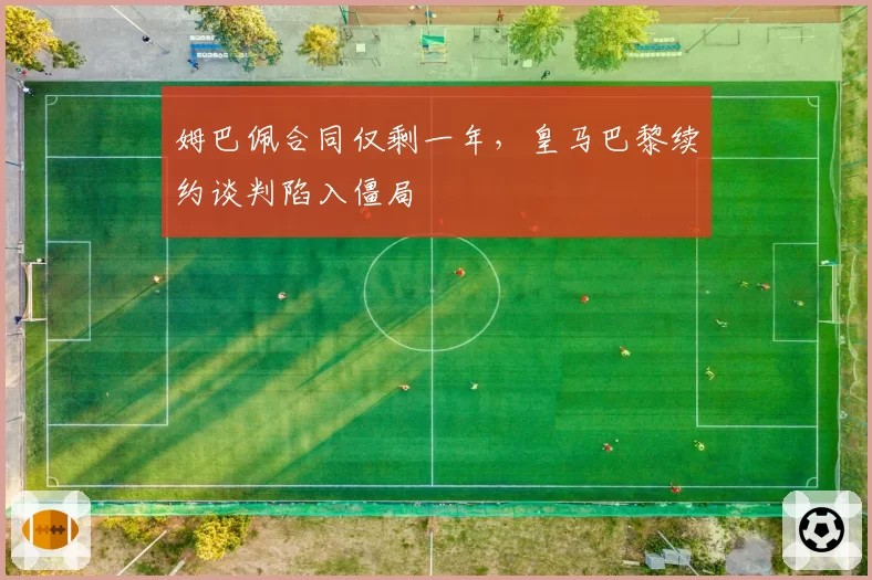 姆巴佩合同仅剩一年，皇马巴黎续约谈判陷入僵局