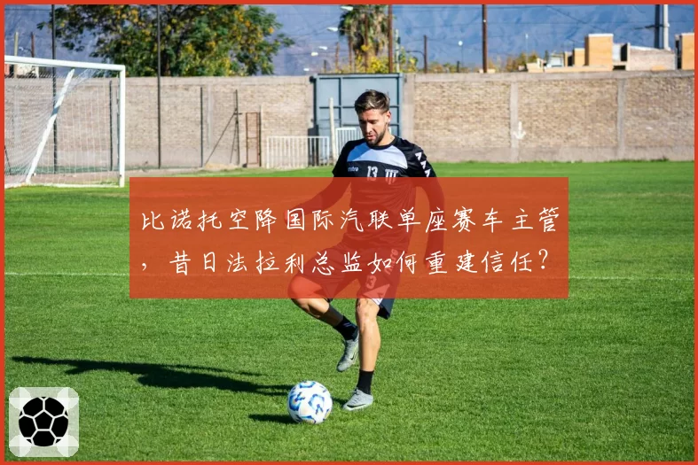 比诺托空降国际汽联单座赛车主管，昔日法拉利总监如何重建信任？