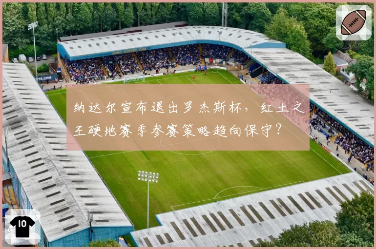 纳达尔宣布退出罗杰斯杯，红土之王硬地赛季参赛策略趋向保守？
