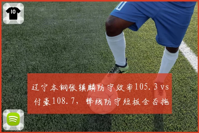 辽宁本钢张镇麟防守效率105.3 vs 付豪108.7，锋线防守短板会否拖累卫冕？