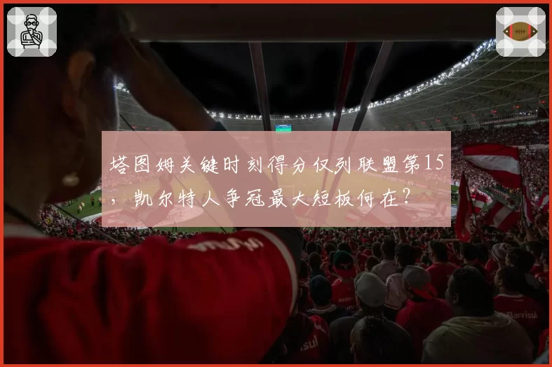 塔图姆关键时刻得分仅列联盟第15，凯尔特人争冠最大短板何在？