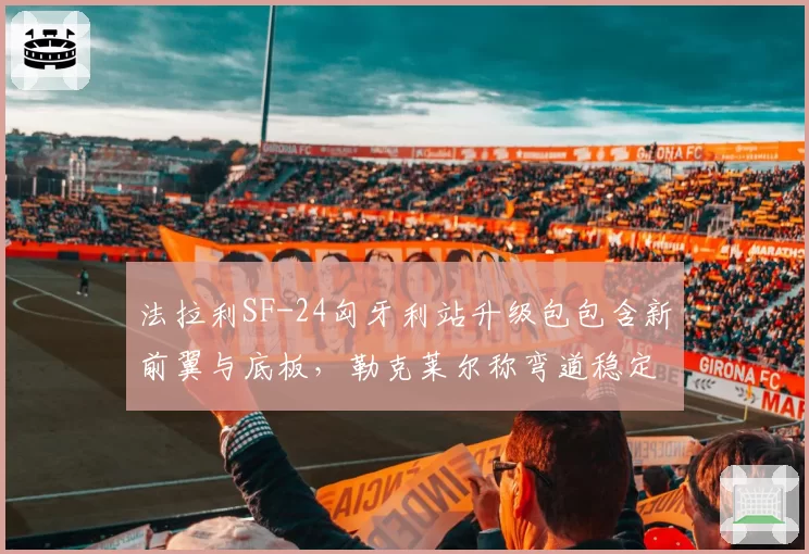 法拉利SF-24匈牙利站升级包包含新前翼与底板，勒克莱尔称弯道稳定性改善明显