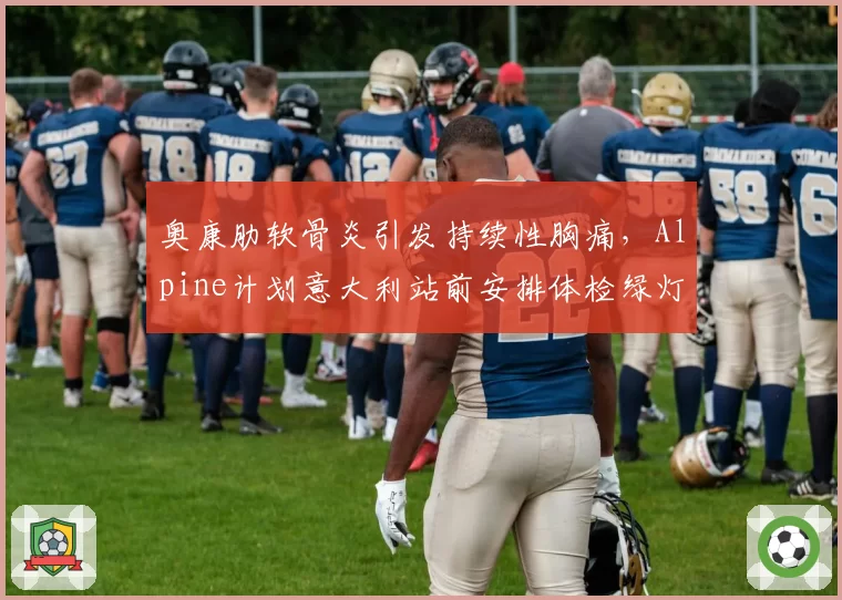 奥康肋软骨炎引发持续性胸痛，Alpine计划意大利站前安排体检绿灯？