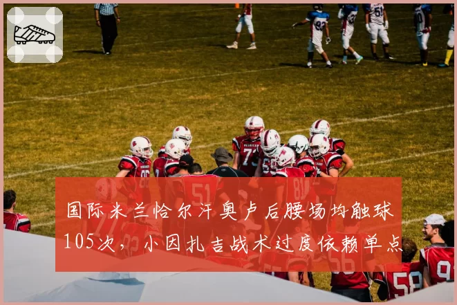 国际米兰恰尔汗奥卢后腰场均触球105次，小因扎吉战术过度依赖单点？