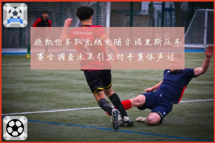 迈凯伦车队无线电暗示诺里斯压车 赛会调查未果引发对手集体声讨