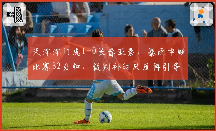 天津津门虎1-0长春亚泰，暴雨中断比赛32分钟，裁判补时尺度再引争议