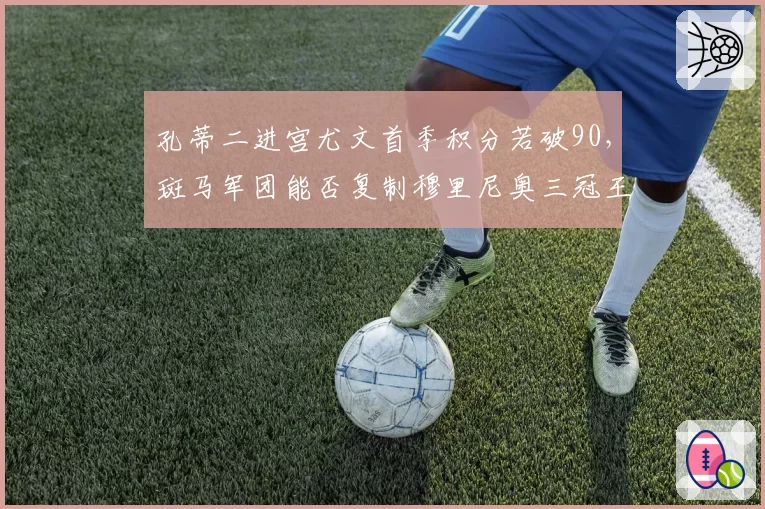 孔蒂二进宫尤文首季积分若破90，斑马军团能否复制穆里尼奥三冠王时代统治力？