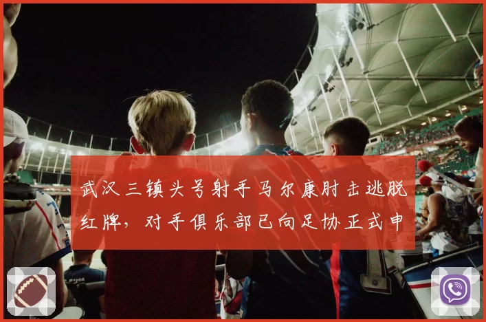 武汉三镇头号射手马尔康肘击逃脱红牌，对手俱乐部已向足协正式申诉