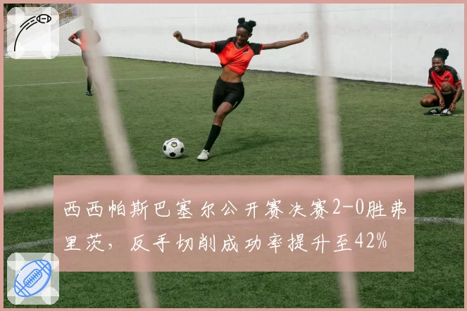 西西帕斯巴塞尔公开赛决赛2-0胜弗里茨，反手切削成功率提升至42%
