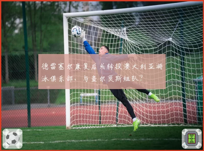 德雷塞尔康复后或转投澳大利亚游泳俱乐部,与查尔莫斯组队?