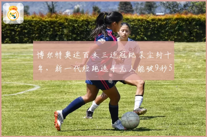 博尔特奥运百米三连冠纪录尘封十年，新一代短跑选手无人能破9秒58