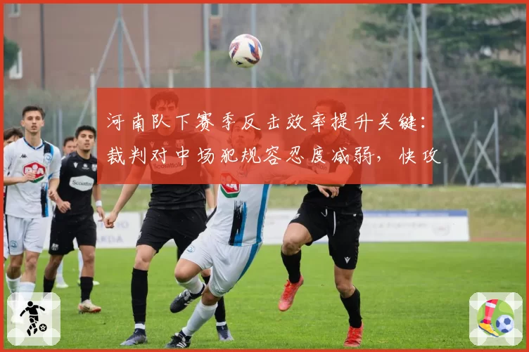 河南队下赛季反击效率提升关键：裁判对中场犯规容忍度减弱，快攻机会增多
