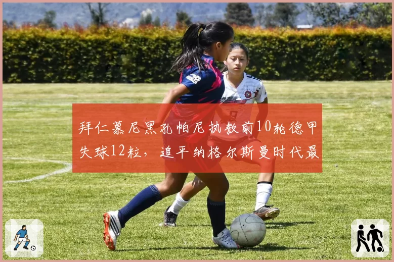 拜仁慕尼黑孔帕尼执教前10轮德甲失球12粒，追平纳格尔斯曼时代最差防守纪录