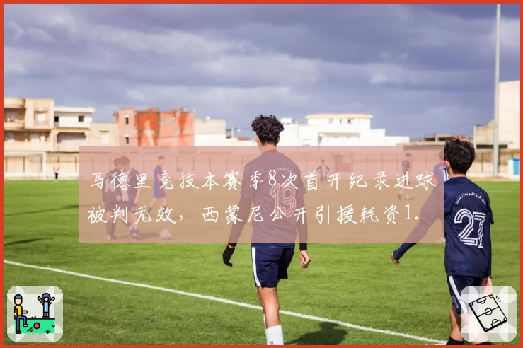 马德里竞技本赛季8次首开纪录进球被判无效，西蒙尼公开引援耗资1.2亿仍难逃裁判尺度魔咒